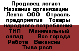 Продавец-логист › Название организации ­ Лента, ООО › Отрасль предприятия ­ Товары народного потребления (ТНП) › Минимальный оклад ­ 1 - Все города Работа » Вакансии   . Тыва респ.